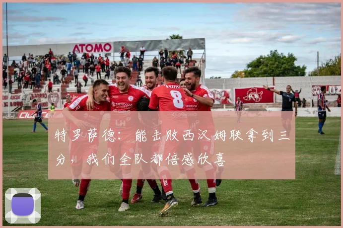 特罗萨德：能击败西汉姆联拿到三分，我们全队都倍感欣喜