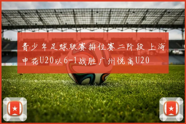 青少年足球联赛排位赛二阶段 上海申花U20以6-1战胜广州悦高U20